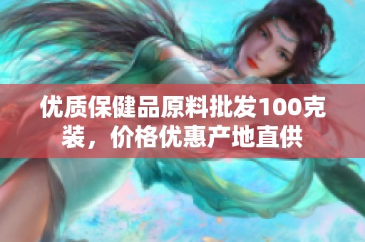 优质保健品原料批发100克装，价格优惠产地直供