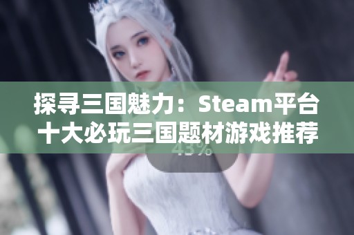 探寻三国魅力：Steam平台十大必玩三国题材游戏推荐