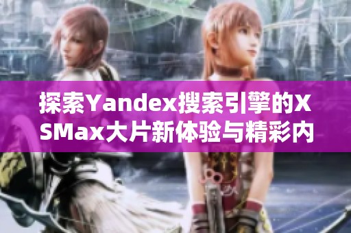 探索Yandex搜索引擎的XSMax大片新体验与精彩内容