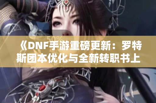 《DNF手游重磅更新：罗特斯团本优化与全新转职书上线》