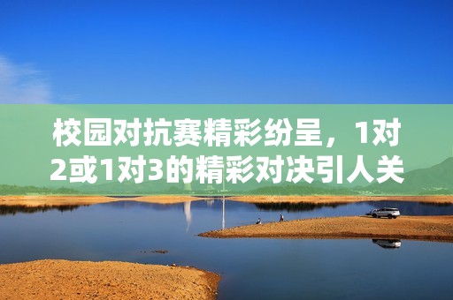 校园对抗赛精彩纷呈，1对2或1对3的精彩对决引人关注