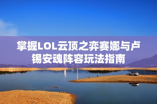 掌握LOL云顶之弈赛娜与卢锡安魂阵容玩法指南