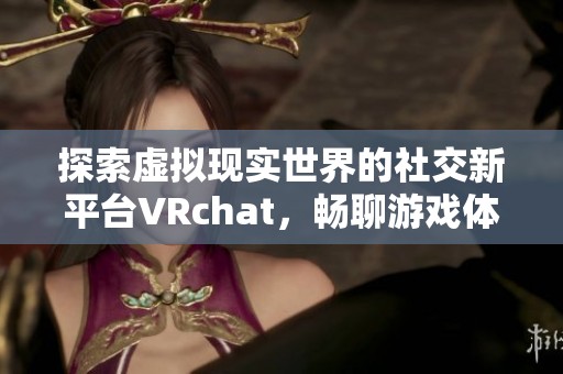 探索虚拟现实世界的社交新平台VRchat，畅聊游戏体验与分享心得