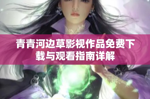 青青河边草影视作品免费下载与观看指南详解