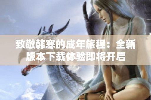 致敬韩寒的成年旅程：全新版本下载体验即将开启