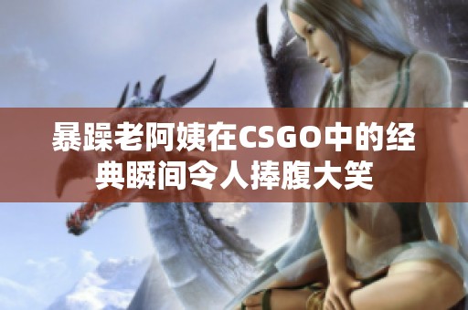 暴躁老阿姨在CSGO中的经典瞬间令人捧腹大笑