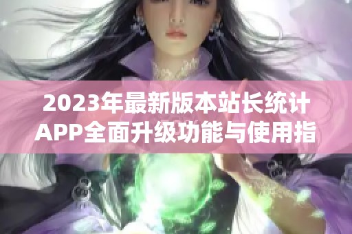 2023年最新版本站长统计APP全面升级功能与使用指南