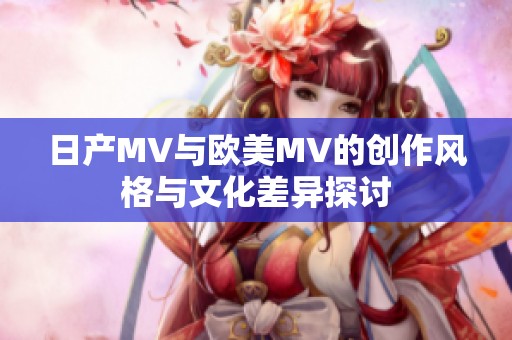 日产MV与欧美MV的创作风格与文化差异探讨