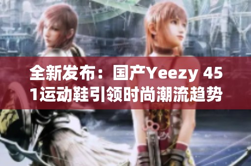 全新发布：国产Yeezy 451运动鞋引领时尚潮流趋势