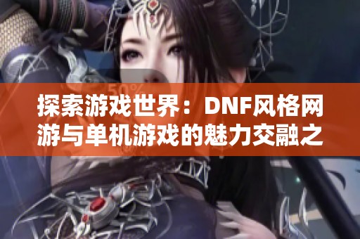 探索游戏世界：DNF风格网游与单机游戏的魅力交融之旅