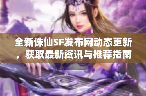 全新诛仙SF发布网动态更新，获取最新资讯与推荐指南