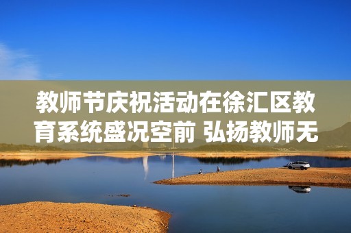 教师节庆祝活动在徐汇区教育系统盛况空前 弘扬教师无上光荣精神