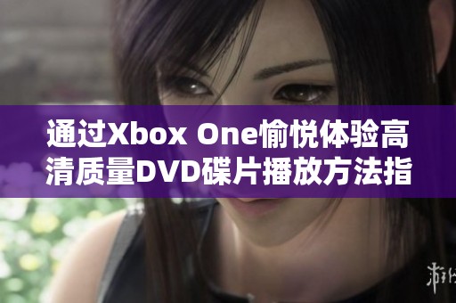 通过Xbox One愉悦体验高清质量DVD碟片播放方法指导