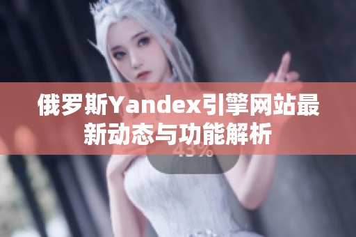 俄罗斯Yandex引擎网站最新动态与功能解析