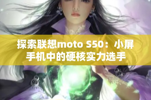 探索联想moto S50：小屏手机中的硬核实力选手