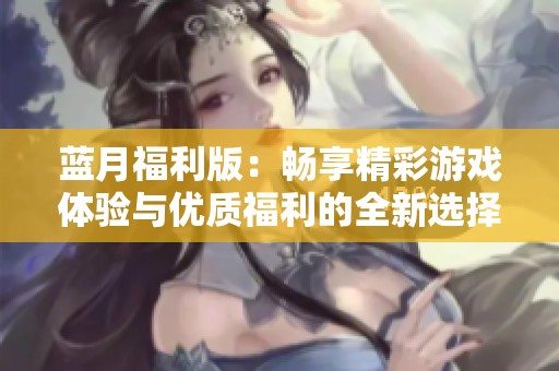 蓝月福利版：畅享精彩游戏体验与优质福利的全新选择