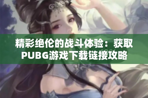 精彩绝伦的战斗体验：获取PUBG游戏下载链接攻略