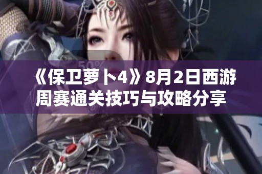 《保卫萝卜4》8月2日西游周赛通关技巧与攻略分享