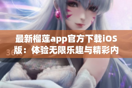 最新榴莲app官方下载iOS版：体验无限乐趣与精彩内容