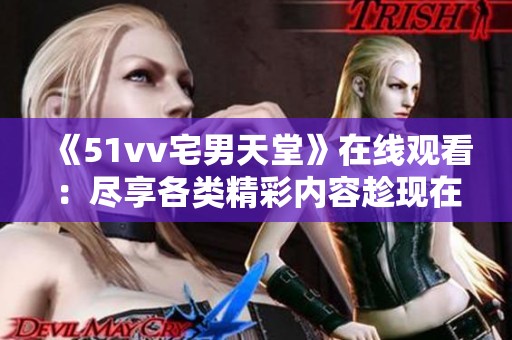 《51vv宅男天堂》在线观看：尽享各类精彩内容趁现在