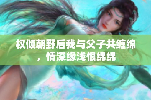 权倾朝野后我与父子共缠绵，情深缘浅恨绵绵