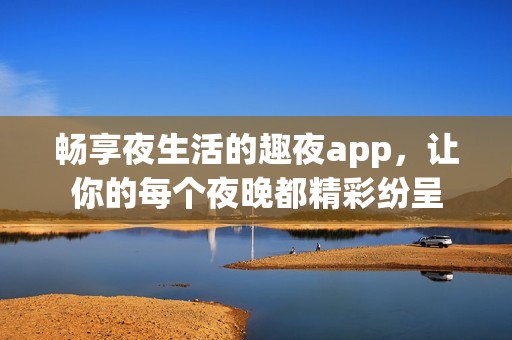 畅享夜生活的趣夜app，让你的每个夜晚都精彩纷呈