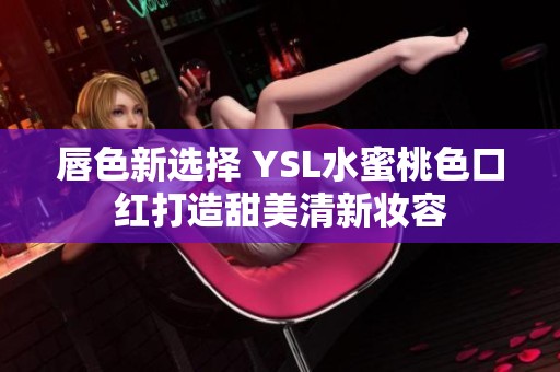 唇色新选择 YSL水蜜桃色口红打造甜美清新妆容