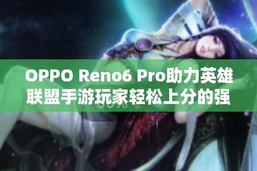 OPPO Reno6 Pro助力英雄联盟手游玩家轻松上分的强大性能揭晓