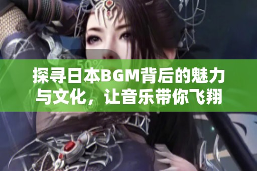 探寻日本BGM背后的魅力与文化，让音乐带你飞翔