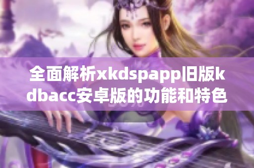 全面解析xkdspapp旧版kdbacc安卓版的功能和特色