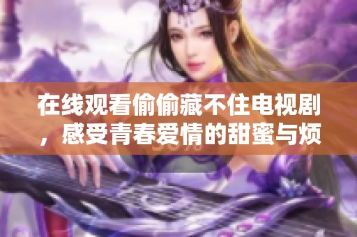 在线观看偷偷藏不住电视剧，感受青春爱情的甜蜜与烦恼