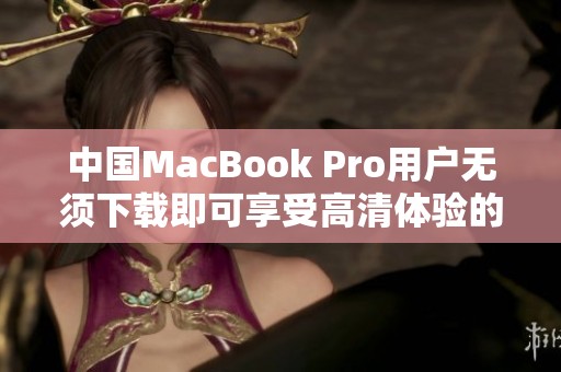 中国MacBook Pro用户无须下载即可享受高清体验的方法揭秘