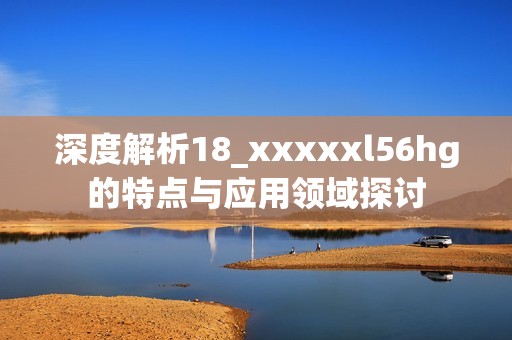 深度解析18_xxxxxl56hg的特点与应用领域探讨