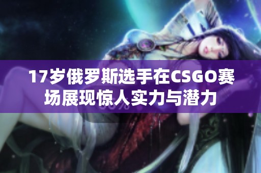 17岁俄罗斯选手在CSGO赛场展现惊人实力与潜力