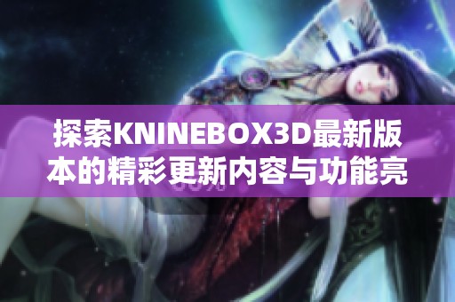 探索KNINEBOX3D最新版本的精彩更新内容与功能亮点