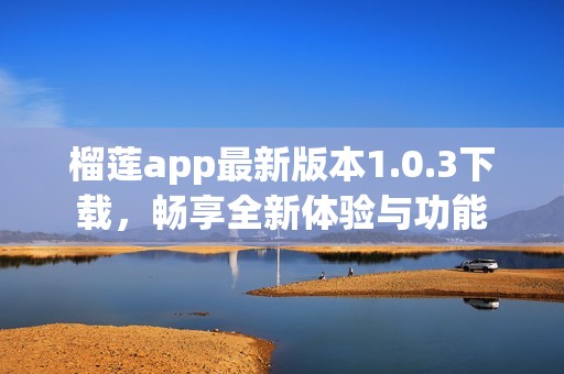 榴莲app最新版本1.0.3下载，畅享全新体验与功能