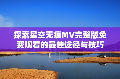 探索星空无痕MV完整版免费观看的最佳途径与技巧