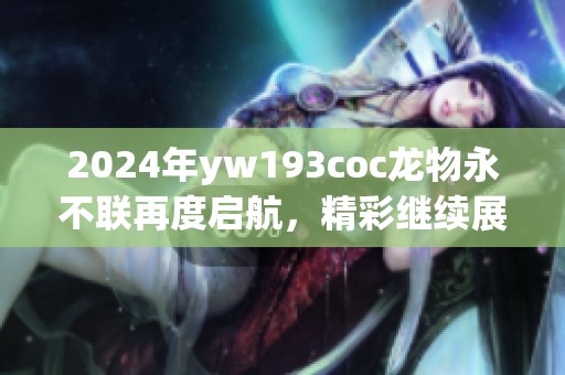 2024年yw193coc龙物永不联再度启航，精彩继续展现