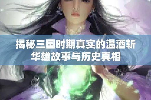 揭秘三国时期真实的温酒斩华雄故事与历史真相