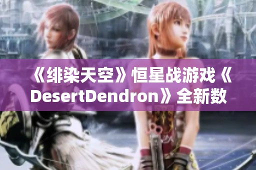 《绯染天空》恒星战游戏《DesertDendron》全新数据详解解析