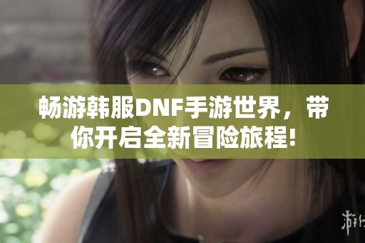 畅游韩服DNF手游世界，带你开启全新冒险旅程!