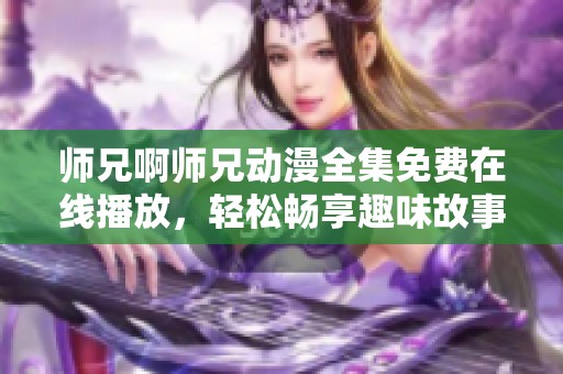 师兄啊师兄动漫全集免费在线播放，轻松畅享趣味故事