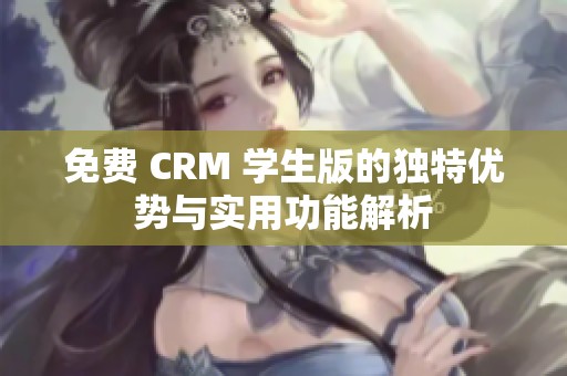 免费 CRM 学生版的独特优势与实用功能解析