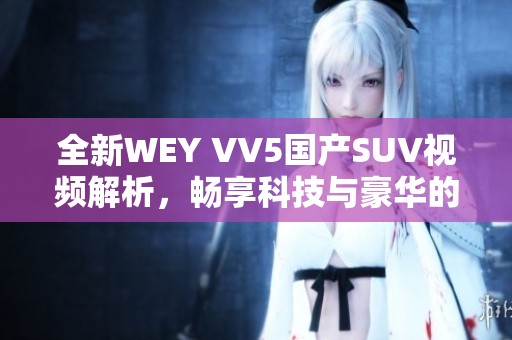 全新WEY VV5国产SUV视频解析，畅享科技与豪华的完美结合