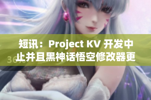 短讯：Project KV 开发中止并且黑神话悟空修改器更新进展解析