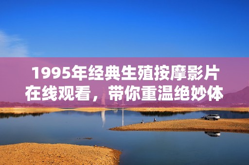 1995年经典生殖按摩影片在线观看，带你重温绝妙体验