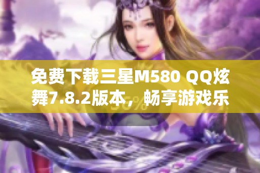 免费下载三星M580 QQ炫舞7.8.2版本，畅享游戏乐趣