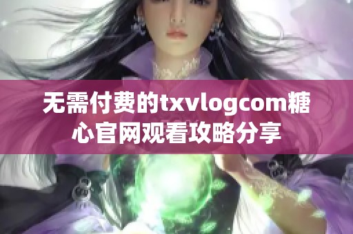 无需付费的txvlogcom糖心官网观看攻略分享