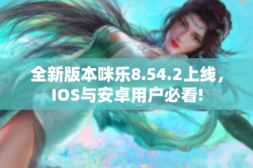 全新版本咪乐8.54.2上线，IOS与安卓用户必看!