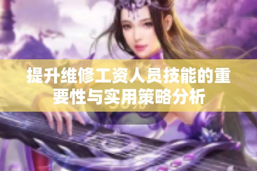 提升维修工资人员技能的重要性与实用策略分析